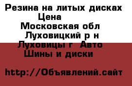 Резина на литых дисках › Цена ­ 7 000 - Московская обл., Луховицкий р-н, Луховицы г. Авто » Шины и диски   